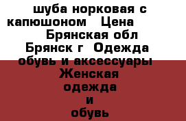 шуба норковая с капюшоном › Цена ­ 38 000 - Брянская обл., Брянск г. Одежда, обувь и аксессуары » Женская одежда и обувь   